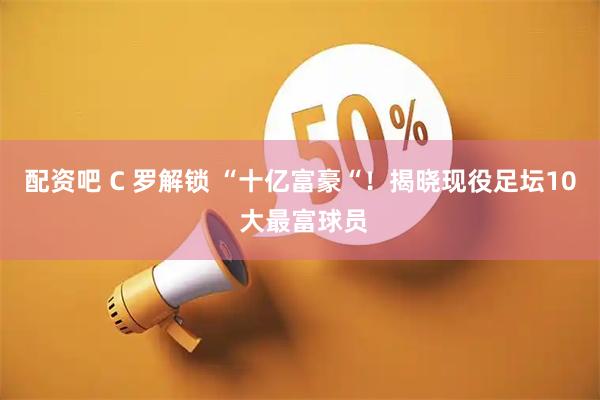 配资吧 C 罗解锁 “十亿富豪“!揭晓现役足坛10 大最富球员