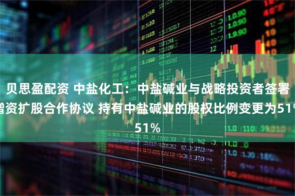 贝思盈配资 中盐化工:中盐碱业与战略投资者签署增资扩股合作协议 持有中盐碱业的股权比例变更为51%