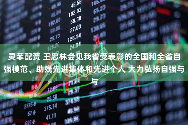 灵菲配资 王忠林会见我省受表彰的全国和全省自强模范、助残先进集体和先进个人 大力弘扬自强与