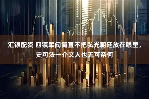 汇银配资 四镇军阀简直不把弘光朝廷放在眼里,史可法一介文人也无可奈何