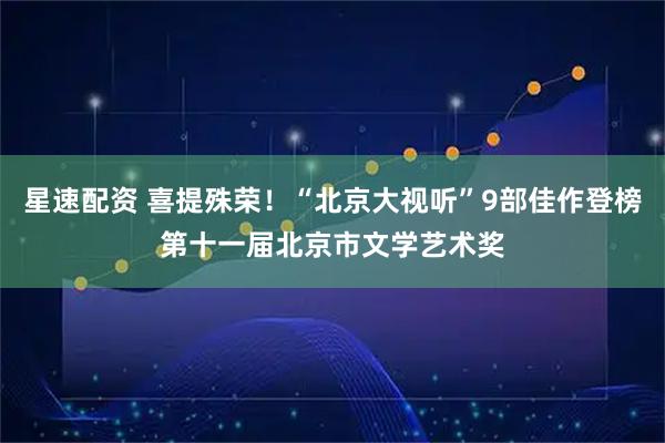 星速配资 喜提殊荣!“北京大视听”9部佳作登榜第十一届北京市文学艺术奖