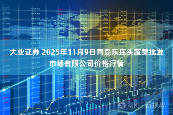 大业证券 2025年11月9日青岛东庄头蔬菜批发市场有限公司价格行情
