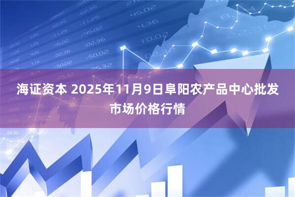 海证资本 2025年11月9日阜阳农产品中心批发市场价格行情