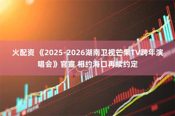 火配资 《2025-2026湖南卫视芒果TV跨年演唱会》官宣 相约海口再续约定