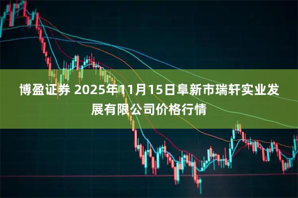 博盈证券 2025年11月15日阜新市瑞轩实业发展有限公司价格行情