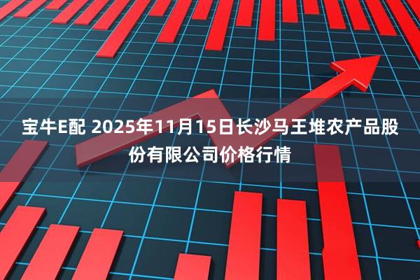 宝牛E配 2025年11月15日长沙马王堆农产品股份有限公司价格行情