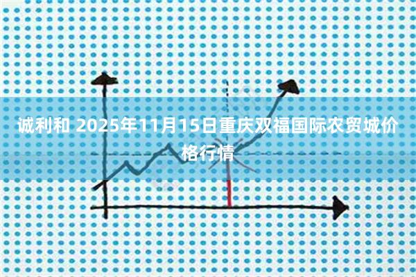 诚利和 2025年11月15日重庆双福国际农贸城价格行情
