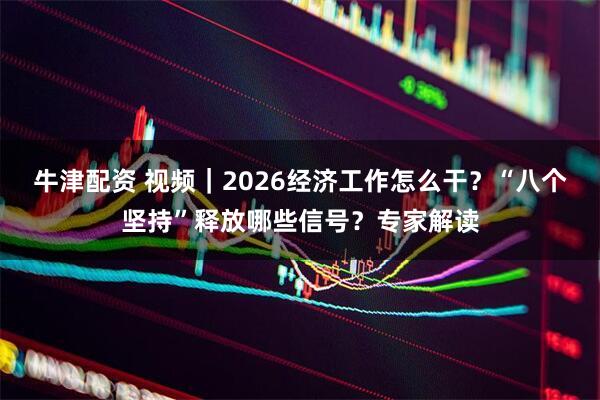 牛津配资 视频|2026经济工作怎么干?“八个坚持”释放哪些信号?专家解读