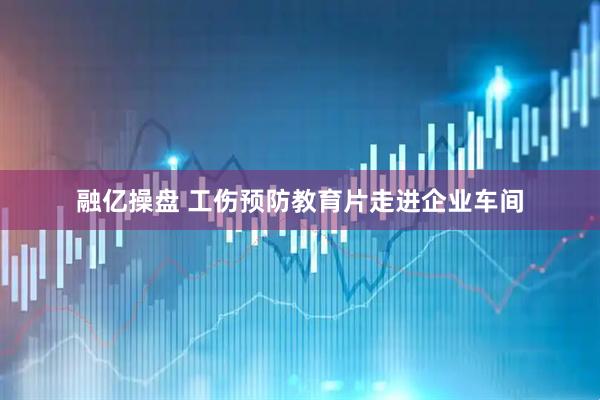 融亿操盘 工伤预防教育片走进企业车间