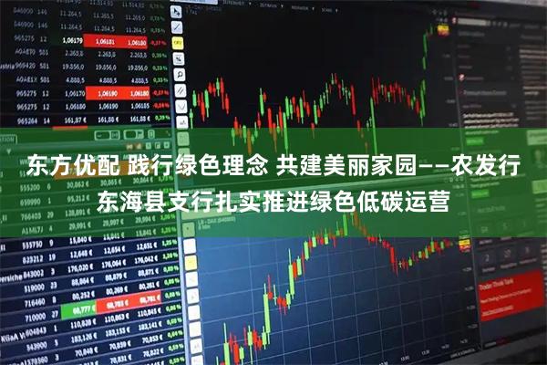 东方优配 践行绿色理念 共建美丽家园——农发行东海县支行扎实推进绿色低碳运营