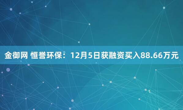 金御网 恒誉环保:12月5日获融资买入88.66万元