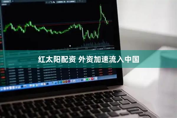 红太阳配资 外资加速流入中国