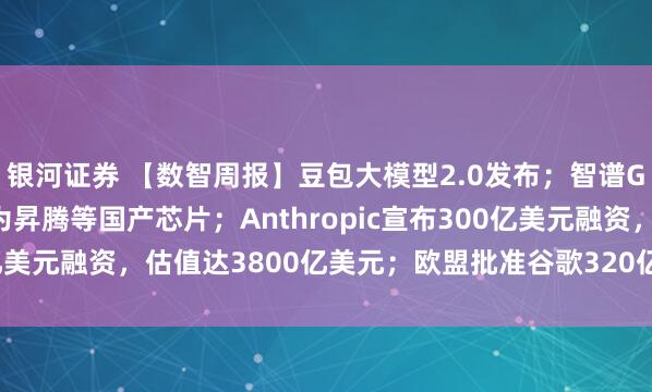 银河证券 【数智周报】豆包大模型2.0发布；智谱GLM-5已深度适配华为昇腾等国产芯片；Anthropic宣布300亿美元融资，估值达3800亿美元；欧盟批准谷歌320亿美元收购Wiz