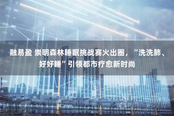 融易盈 崇明森林睡眠挑战赛火出圈,“洗洗肺、好好睡”引领都市疗愈新时尚